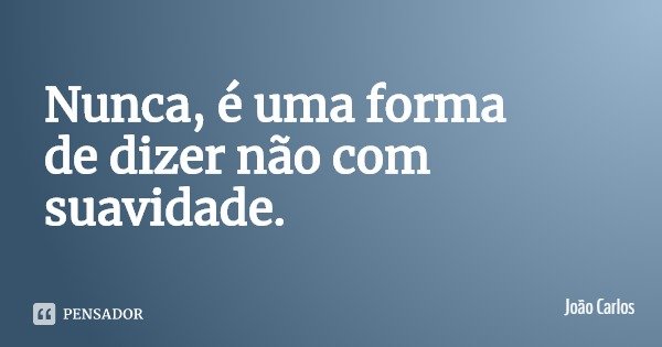 Nunca, é uma forma de dizer não com suavidade.... Frase de João Carlos.