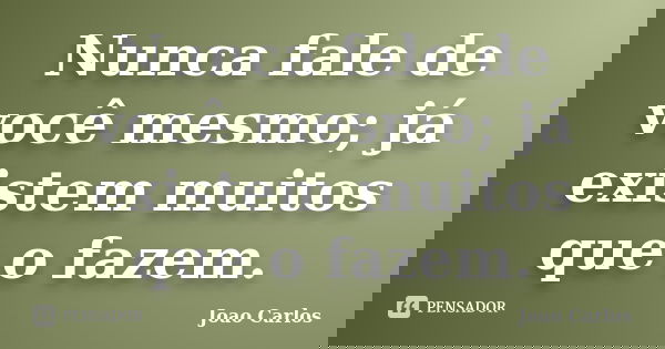Nunca fale de você mesmo; já existem muitos que o fazem.... Frase de João Carlos.