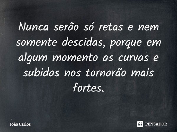 ⁠Nunca serão só retas e nem somente descidas, porque em algum momento as curvas e subidas nos tornarão mais fortes.... Frase de Joao Carlos.