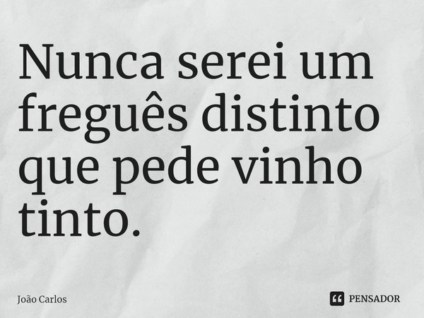 ⁠Nunca serei um freguês distinto que pede vinho tinto.... Frase de Joao Carlos.