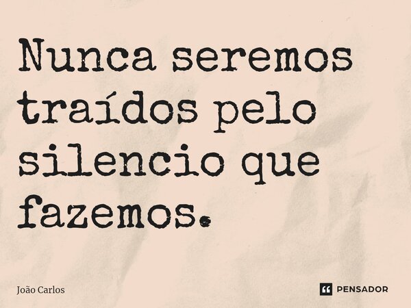 ⁠Nunca seremos traídos pelo silencio que fazemos.... Frase de Joao Carlos.