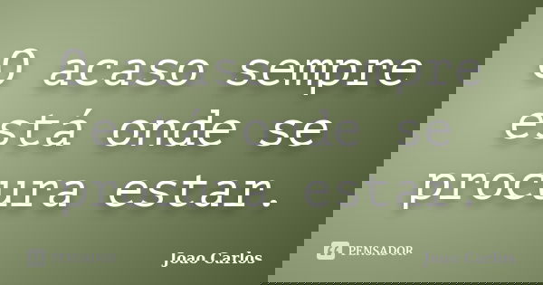O acaso sempre está onde se procura estar.... Frase de João Carlos.