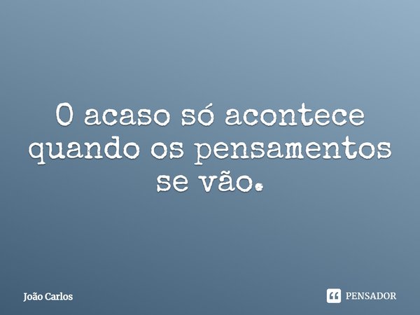 ⁠O acaso só acontece quando os pensamentos se vão.... Frase de Joao Carlos.