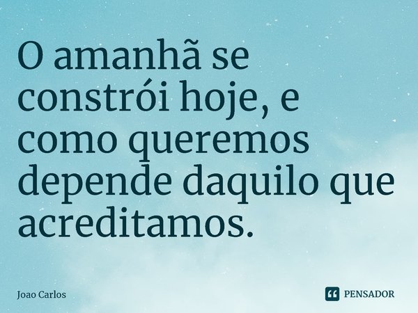 ⁠O amanhã se constrói hoje, e como queremos depende daquilo que acreditamos.... Frase de Joao Carlos.
