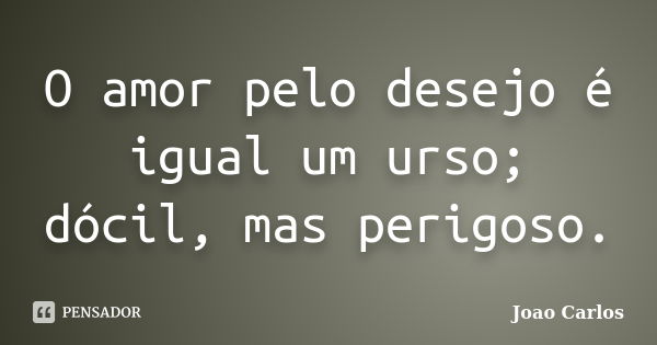 O amor pelo desejo é igual um urso; dócil, mas perigoso.... Frase de João Carlos.