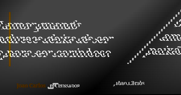 O amor quando amadurece deixa de ser paixão para ser carinhoso.... Frase de João Carlos.