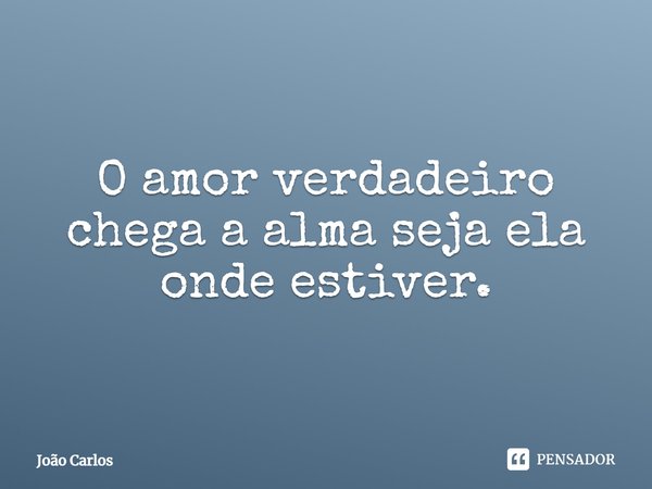 ⁠O amor verdadeiro chega a alma seja ela onde estiver.... Frase de Joao Carlos.