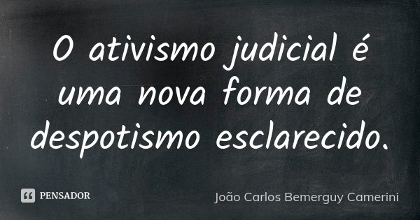 O ativismo judicial é uma nova forma de despotismo esclarecido.... Frase de João Carlos Bemerguy Camerini.