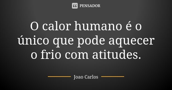 O calor humano é o único que pode aquecer o frio com atitudes.... Frase de João Carlos.