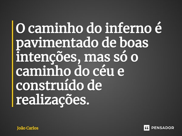 ⁠O caminho do inferno é pavimentado de boas intenções, mas só o caminho do céu e construído de realizações.... Frase de Joao Carlos.