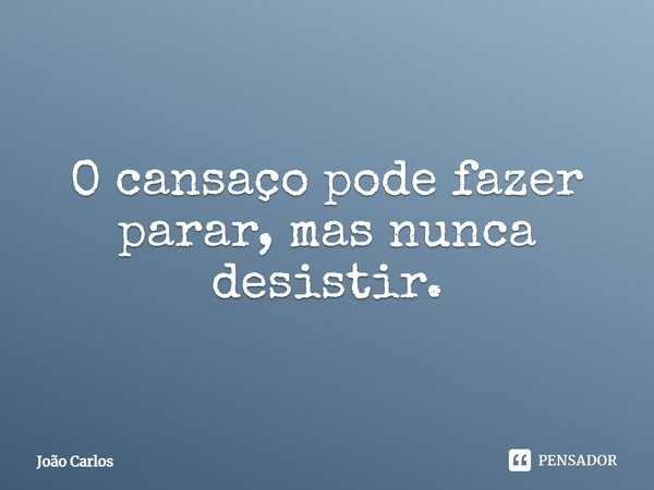 ⁠O cansaço pode fazer parar, mas nunca desistir.... Frase de Joao Carlos.