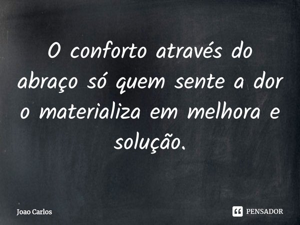 ⁠O conforto através do abraço só quem sente a dor o materializa em melhora e solução.... Frase de Joao Carlos.