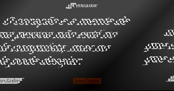 O coração e a mente de uma pessoa não está no que ela conquista, mas no que ela pode desejar.... Frase de João Carlos.
