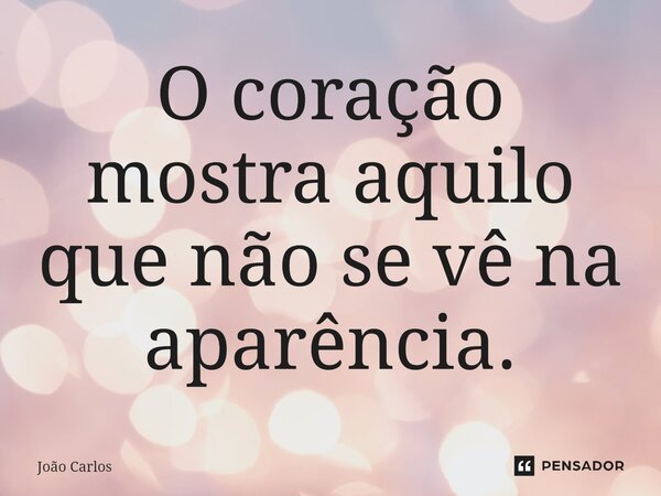 ⁠O coração mostra aquilo que não se vê na aparência.... Frase de Joao Carlos.