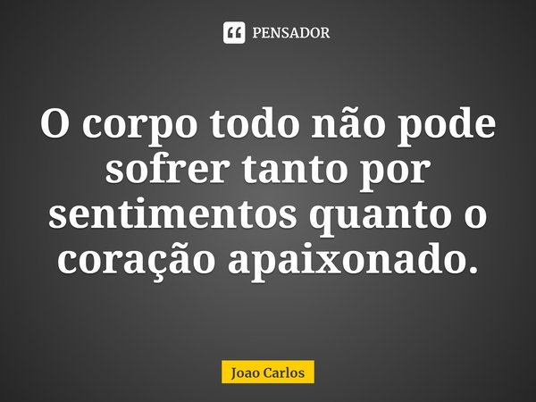 ⁠O corpo todo não pode sofrer tanto por sentimentos quanto o coração apaixonado.... Frase de Joao Carlos.