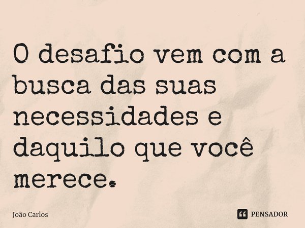⁠O desafio vem com a busca das suas necessidades e daquilo que você merece.... Frase de Joao Carlos.