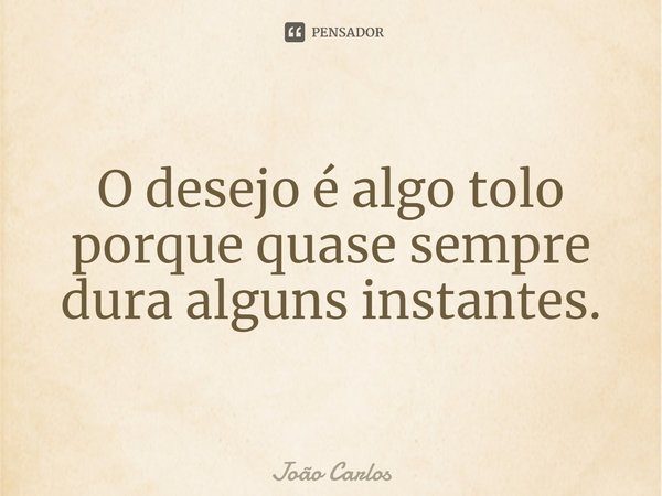 ⁠O desejo é algo tolo porque quase sempre dura alguns instantes.... Frase de Joao Carlos.