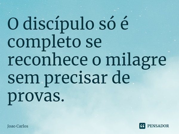 ⁠O discípulo só é completo se reconhece o milagre sem precisar de provas.... Frase de Joao Carlos.