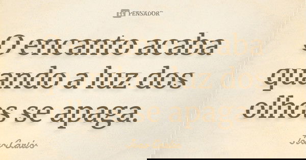 O encanto acaba quando a luz dos olhos se apaga.... Frase de João Carlos.