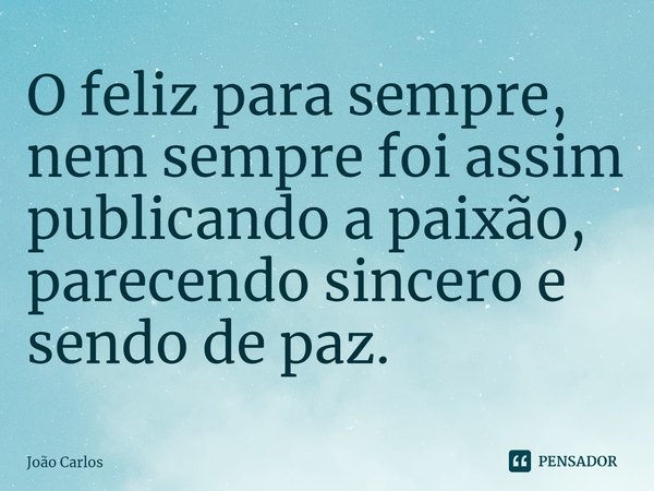 ⁠O feliz para sempre, nem sempre foi assim publicando a paixão, parecendo sincero e sendo de paz.... Frase de Joao Carlos.