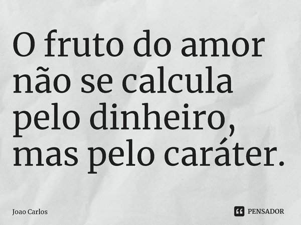 ⁠O fruto do amor não se calcula pelo dinheiro, mas pelo caráter.... Frase de Joao Carlos.