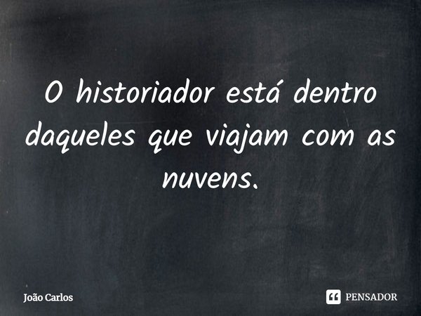 ⁠O historiador está dentro daqueles que viajam com as nuvens.... Frase de Joao Carlos.