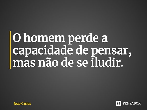 ⁠O homem perde a capacidade de pensar, mas não de se iludir.... Frase de Joao Carlos.