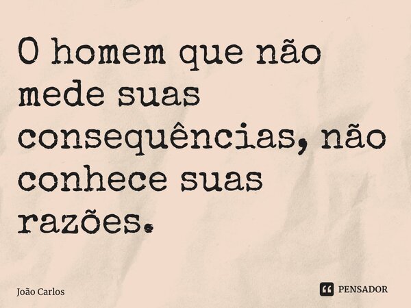 ⁠O homem que não mede suas consequências, não conhece suas razões.... Frase de Joao Carlos.