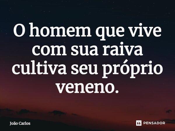 ⁠O homem que vive com sua raiva cultiva seu próprio veneno.... Frase de Joao Carlos.