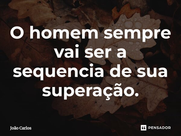 ⁠O homem sempre vai ser a sequencia de sua superação.... Frase de Joao Carlos.