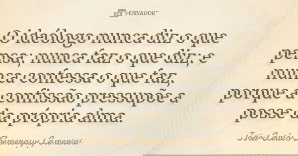 O ideólogo nunca diz o que pensa; nunca faz o que diz; e nunca confessa o que faz, porque a confissão pressupõe a posse da própria alma.... Frase de João Carlos Bemerguy Camerini.