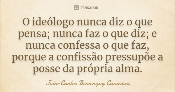 O ideólogo nunca diz o que pensa; nunca faz o que diz; e nunca confessa o que faz, porque a confissão pressupõe a posse da própria alma.... Frase de João Carlos Bemerguy Camerini.