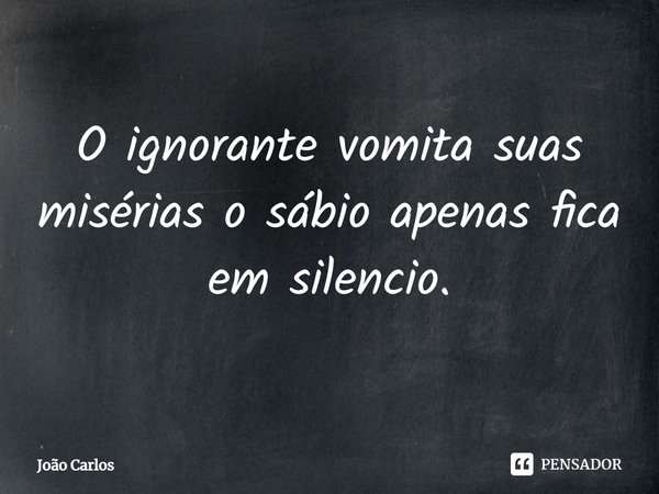 ⁠O ignorante vomita suas misérias o sábio apenas fica em silencio.... Frase de Joao Carlos.