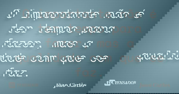 O importante não é ter tempo para fazer, mas a qualidade com que se faz.... Frase de João Carlos.