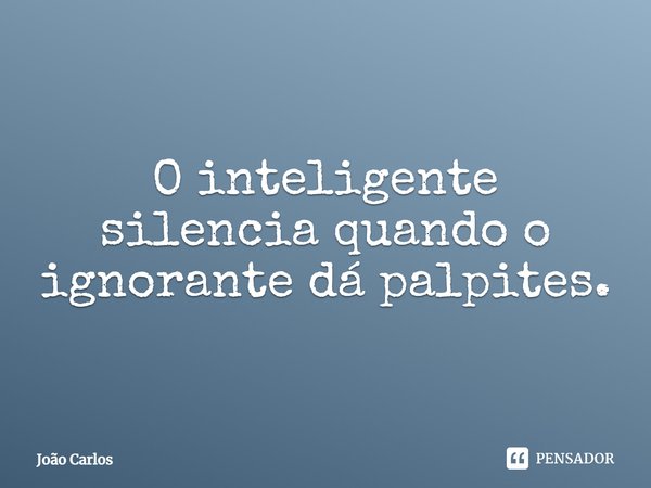 ⁠O inteligente silencia quando o ignorante dá palpites.... Frase de Joao Carlos.