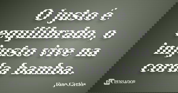 O justo é equilibrado, o injusto vive na corda bamba.... Frase de João Carlos.