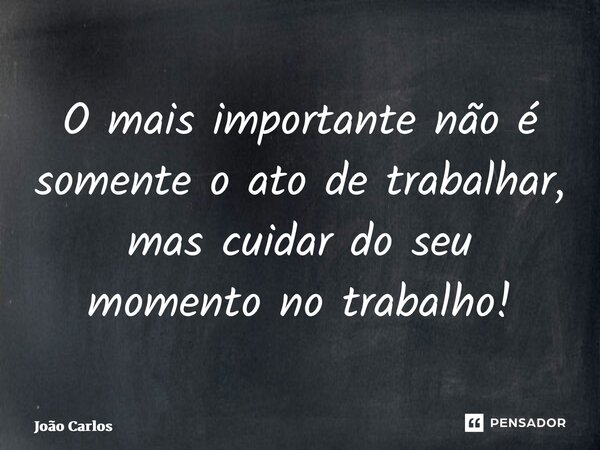 ⁠O mais importante não é somente o ato de trabalhar, mas cuidar do seu momento no trabalho!... Frase de Joao Carlos.
