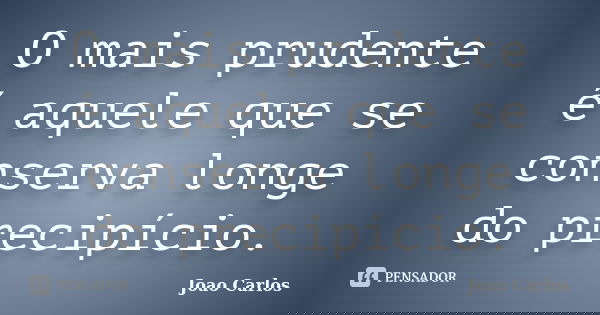 O mais prudente é aquele que se conserva longe do precipício.... Frase de João Carlos.
