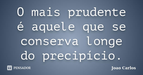 O mais prudente é aquele que se conserva longe do precipício.... Frase de João Carlos.