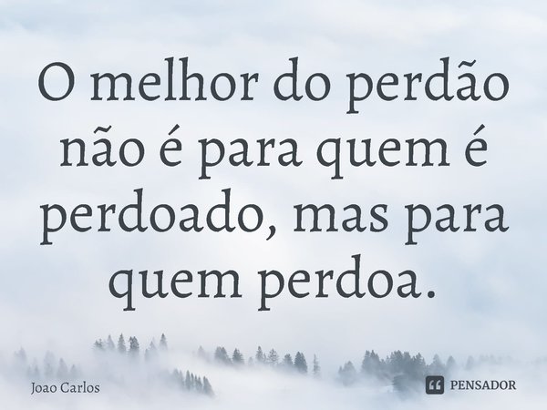 ⁠O melhor do perdão não é para quem é perdoado, mas para quem perdoa.... Frase de Joao Carlos.