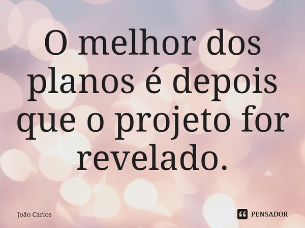 ⁠O melhor dos planos é depois que o projeto for revelado.... Frase de Joao Carlos.
