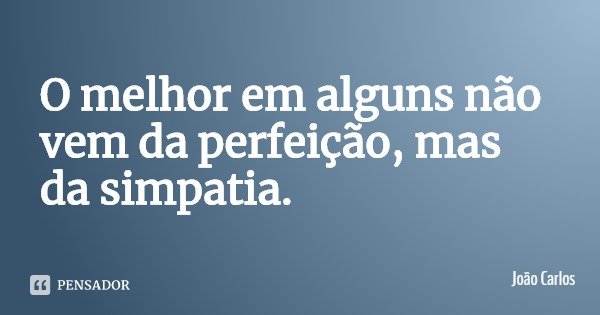 O melhor em alguns não vem da perfeição, mas da simpatia.... Frase de João Carlos.