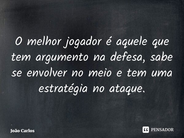 ⁠O melhor jogador é aquele que tem argumento na defesa, sabe se envolverno meio e tem uma estratégia no ataque.... Frase de Joao Carlos.