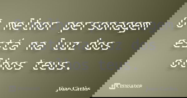 O melhor personagem está na luz dos olhos teus.... Frase de João Carlos.