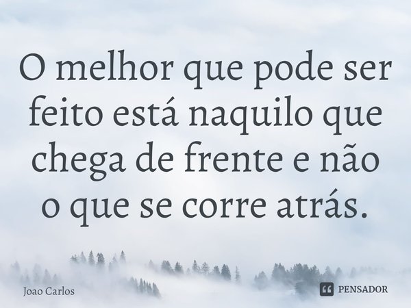 ⁠O melhor que pode ser feito está naquilo que chega de frente e não o que se corre atrás.... Frase de Joao Carlos.