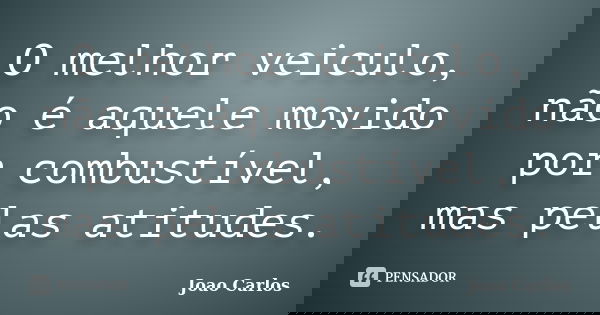 O melhor veiculo, não é aquele movido por combustível, mas pelas atitudes.... Frase de João Carlos.