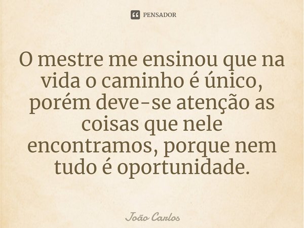 ⁠O mestre me ensinou que na vida o caminho é único, porém deve-se atenção as coisas que nele encontramos, porque nem tudo é oportunidade.... Frase de Joao Carlos.