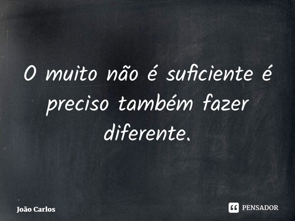 ⁠O muito não é suficiente é preciso também fazer diferente.... Frase de Joao Carlos.