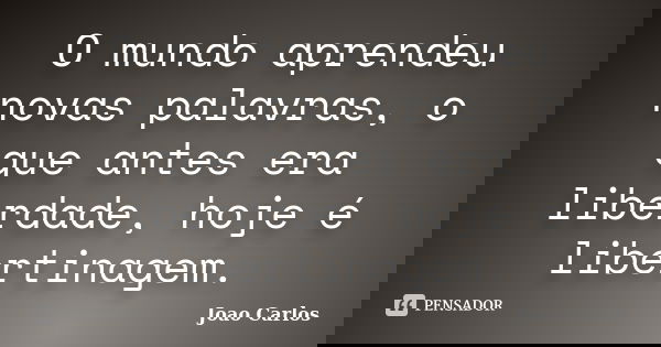 O mundo aprendeu novas palavras, o que antes era liberdade, hoje é libertinagem.... Frase de João Carlos.