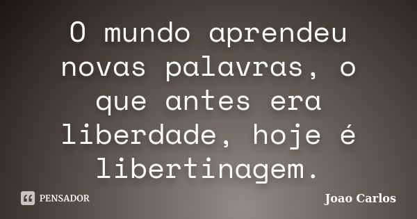 O mundo aprendeu novas palavras, o que antes era liberdade, hoje é libertinagem.... Frase de João Carlos.